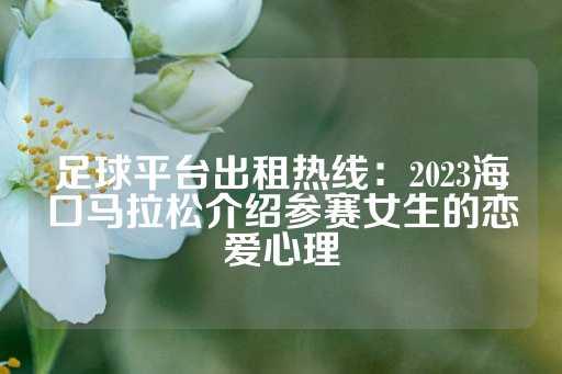 足球平台出租热线：2023海口马拉松介绍参赛女生的恋爱心理