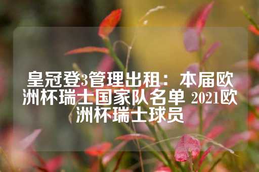 皇冠登3管理出租：本届欧洲杯瑞士国家队名单 2021欧洲杯瑞士球员