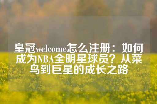 皇冠welcome怎么注册：如何成为NBA全明星球员？从菜鸟到巨星的成长之路-第1张图片-皇冠信用盘出租