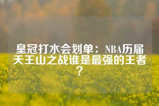 皇冠打水会划单：NBA历届天王山之战谁是最强的王者？