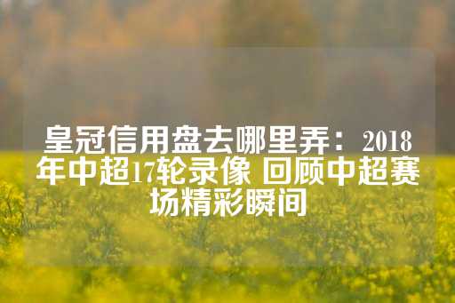 皇冠信用盘去哪里弄：2018年中超17轮录像 回顾中超赛场精彩瞬间-第1张图片-皇冠信用盘出租