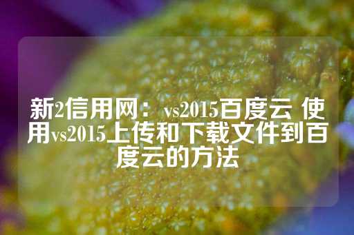 新2信用网：vs2015百度云 使用vs2015上传和下载文件到百度云的方法-第1张图片-皇冠信用盘出租