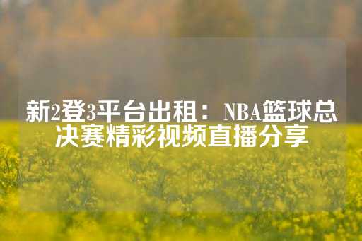 新2登3平台出租：NBA篮球总决赛精彩视频直播分享