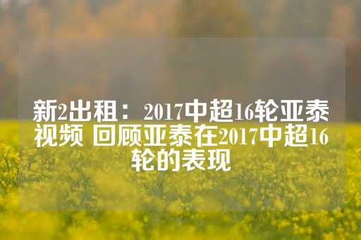 新2出租：2017中超16轮亚泰视频 回顾亚泰在2017中超16轮的表现-第1张图片-皇冠信用盘出租