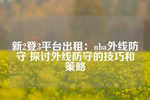 新2登3平台出租：nba外线防守 探讨外线防守的技巧和策略