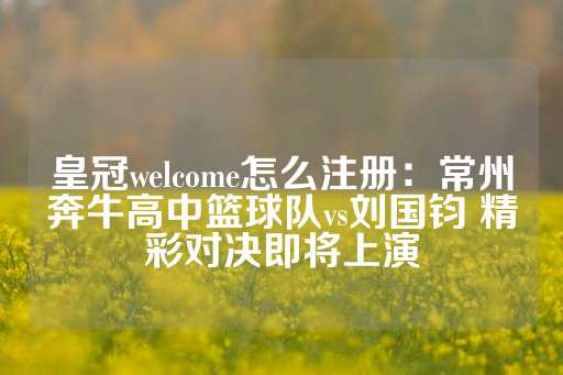 皇冠welcome怎么注册：常州奔牛高中篮球队vs刘国钧 精彩对决即将上演-第1张图片-皇冠信用盘出租