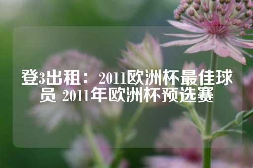 登3出租：2011欧洲杯最佳球员 2011年欧洲杯预选赛-第1张图片-皇冠信用盘出租