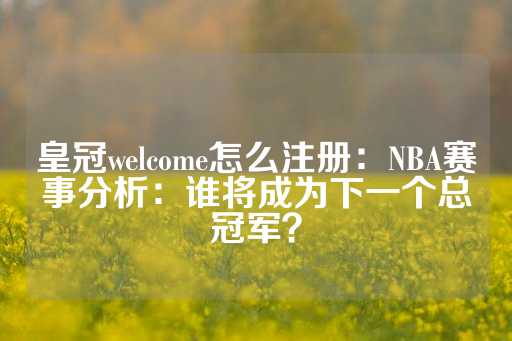 皇冠welcome怎么注册：NBA赛事分析：谁将成为下一个总冠军？-第1张图片-皇冠信用盘出租