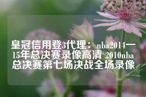 皇冠信用登3代理：nba2014一15年总决赛录像高清 2010nba总决赛第七场决战全场录像