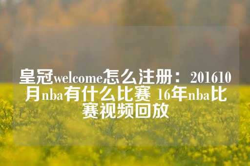 皇冠welcome怎么注册：201610月nba有什么比赛 16年nba比赛视频回放