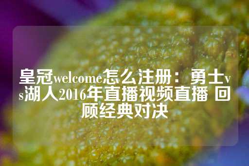 皇冠welcome怎么注册：勇士vs湖人2016年直播视频直播 回顾经典对决