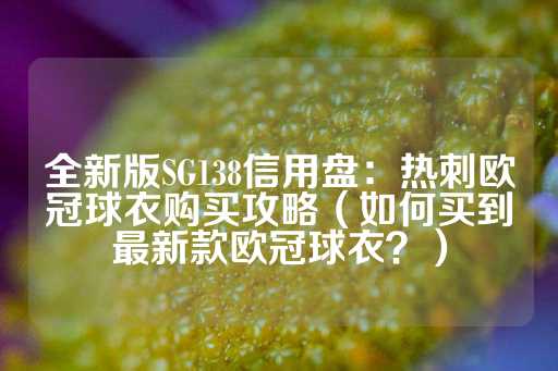 全新版SG138信用盘：热刺欧冠球衣购买攻略（如何买到最新款欧冠球衣？）