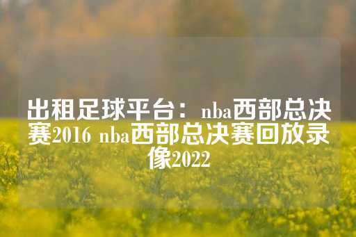 出租足球平台：nba西部总决赛2016 nba西部总决赛回放录像2022