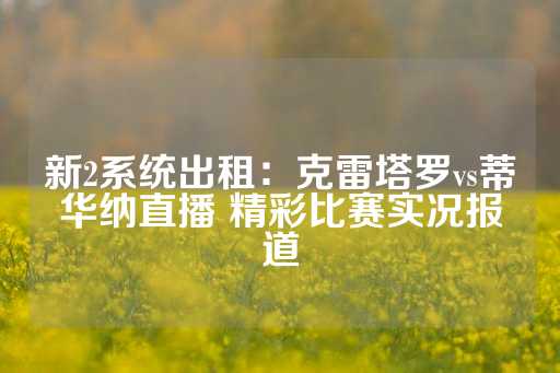 新2系统出租：克雷塔罗vs蒂华纳直播 精彩比赛实况报道-第1张图片-皇冠信用盘出租