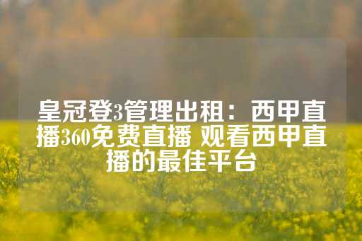 皇冠登3管理出租：西甲直播360免费直播 观看西甲直播的最佳平台-第1张图片-皇冠信用盘出租