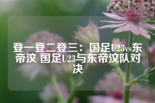 登一登二登三：国足U23vs东帝汶 国足U23与东帝汶队对决-第1张图片-皇冠信用盘出租