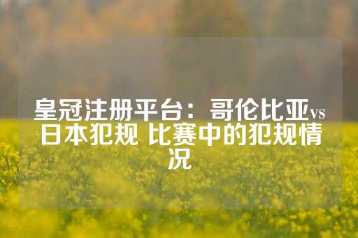 皇冠注册平台：哥伦比亚vs日本犯规 比赛中的犯规情况