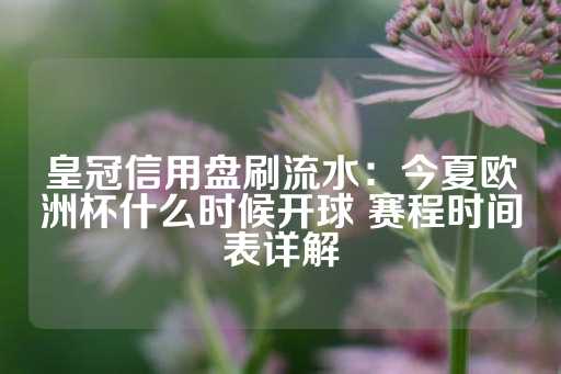 皇冠信用盘刷流水：今夏欧洲杯什么时候开球 赛程时间表详解-第1张图片-皇冠信用盘出租