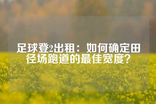 足球登2出租：如何确定田径场跑道的最佳宽度？-第1张图片-皇冠信用盘出租