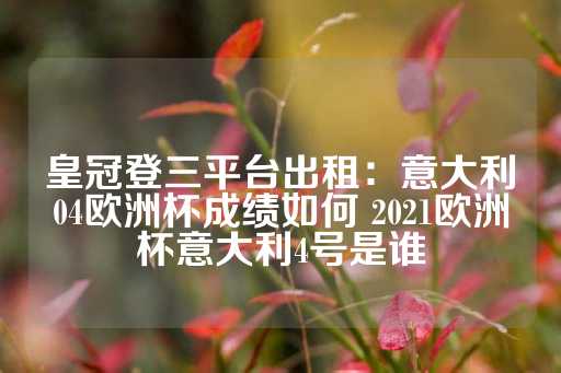 皇冠登三平台出租：意大利04欧洲杯成绩如何 2021欧洲杯意大利4号是谁