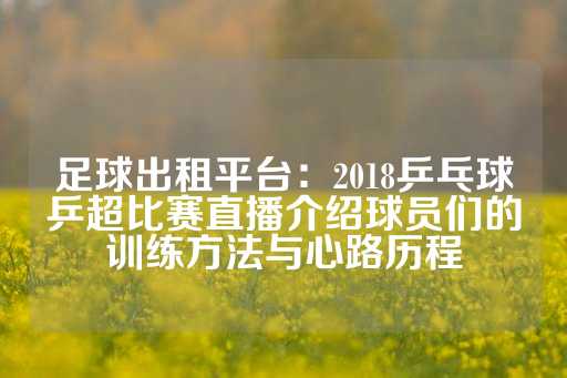 足球出租平台：2018乒乓球乒超比赛直播介绍球员们的训练方法与心路历程-第1张图片-皇冠信用盘出租