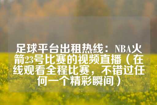 足球平台出租热线：NBA火箭23号比赛的视频直播（在线观看全程比赛，不错过任何一个精彩瞬间）