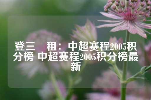 登三岀租：中超赛程2005积分榜 中超赛程2005积分榜最新-第1张图片-皇冠信用盘出租