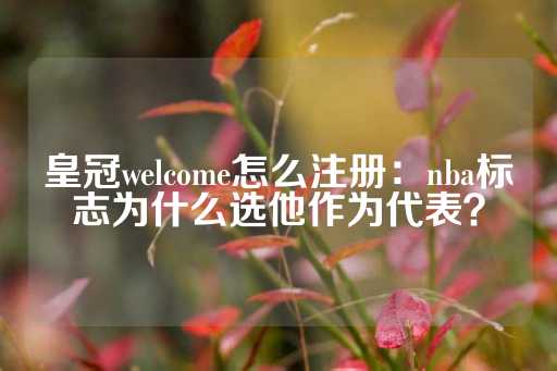 皇冠welcome怎么注册：nba标志为什么选他作为代表？