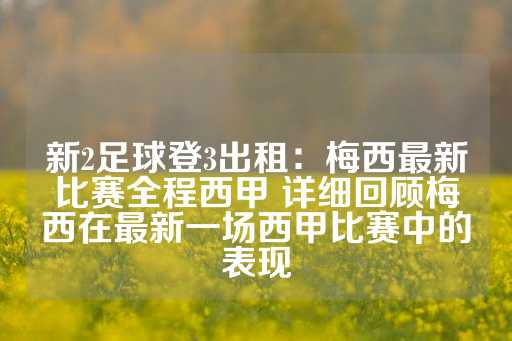 新2足球登3出租：梅西最新比赛全程西甲 详细回顾梅西在最新一场西甲比赛中的表现-第1张图片-皇冠信用盘出租