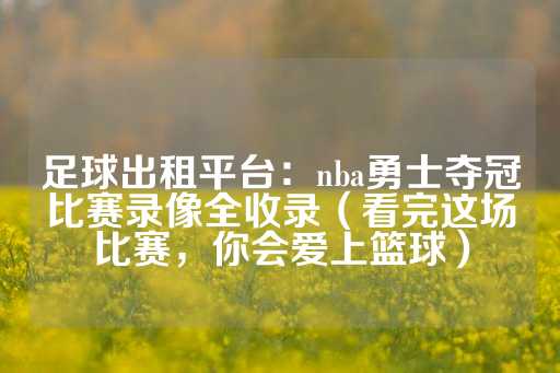 足球出租平台：nba勇士夺冠比赛录像全收录（看完这场比赛，你会爱上篮球）