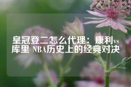 皇冠登二怎么代理：康利vs库里 NBA历史上的经典对决