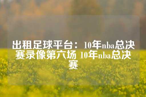 出租足球平台：10年nba总决赛录像第六场 10年nba总决赛