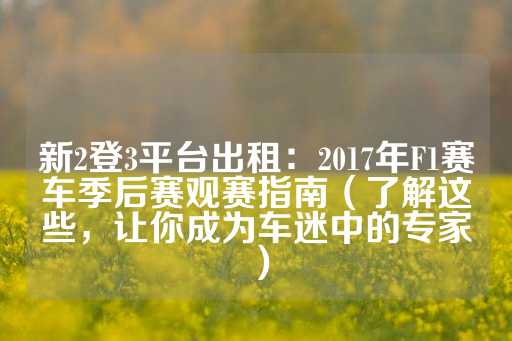 新2登3平台出租：2017年F1赛车季后赛观赛指南（了解这些，让你成为车迷中的专家）-第1张图片-皇冠信用盘出租