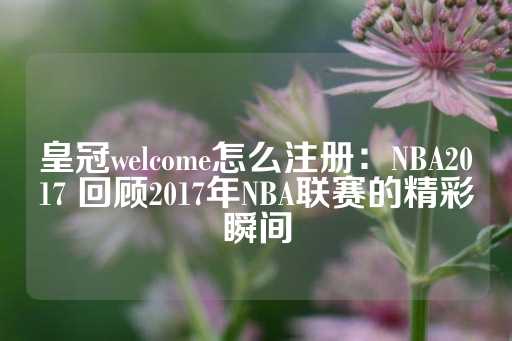 皇冠welcome怎么注册：NBA2017 回顾2017年NBA联赛的精彩瞬间