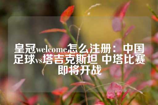 皇冠welcome怎么注册：中国足球vs塔吉克斯坦 中塔比赛即将开战