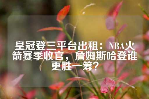 皇冠登三平台出租：NBA火箭赛季收官，詹姆斯哈登谁更胜一筹？