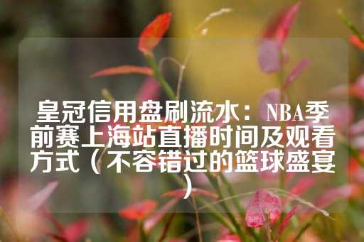 皇冠信用盘刷流水：NBA季前赛上海站直播时间及观看方式（不容错过的篮球盛宴）