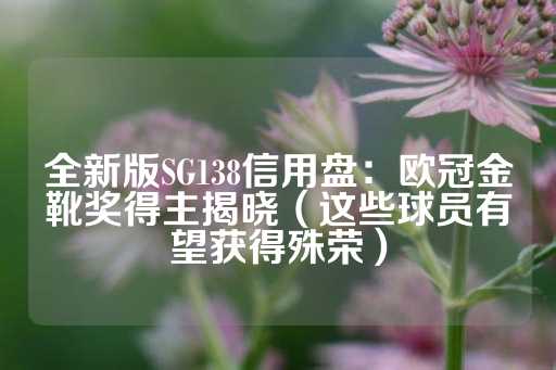 全新版SG138信用盘：欧冠金靴奖得主揭晓（这些球员有望获得殊荣）