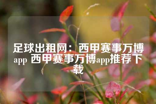 足球出租网：西甲赛事万博app 西甲赛事万博app推荐下载