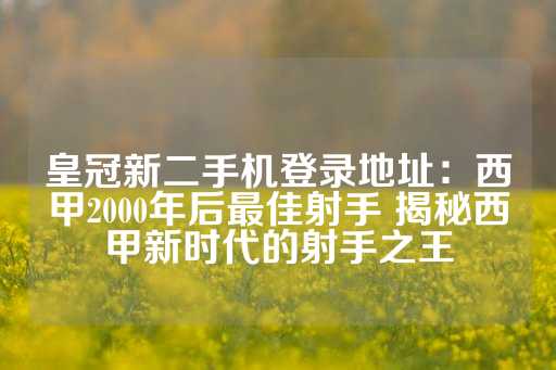 皇冠新二手机登录地址：西甲2000年后最佳射手 揭秘西甲新时代的射手之王