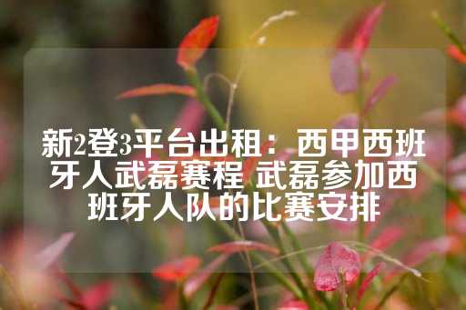 新2登3平台出租：西甲西班牙人武磊赛程 武磊参加西班牙人队的比赛安排