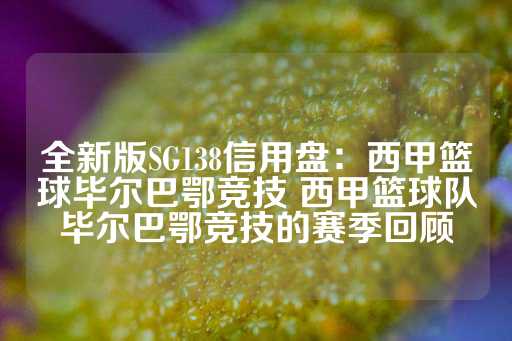 全新版SG138信用盘：西甲篮球毕尔巴鄂竞技 西甲篮球队毕尔巴鄂竞技的赛季回顾-第1张图片-皇冠信用盘出租