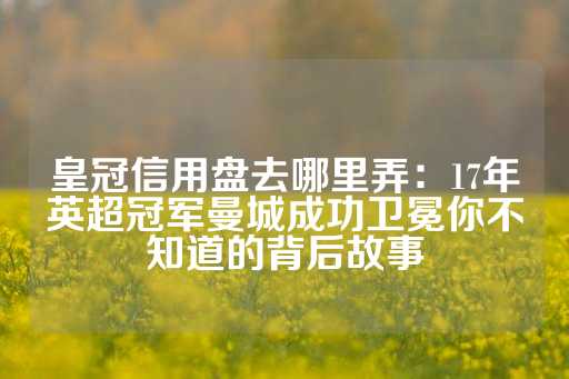 皇冠信用盘去哪里弄：17年英超冠军曼城成功卫冕你不知道的背后故事-第1张图片-皇冠信用盘出租