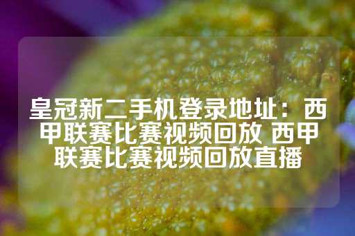 皇冠新二手机登录地址：西甲联赛比赛视频回放 西甲联赛比赛视频回放直播-第1张图片-皇冠信用盘出租