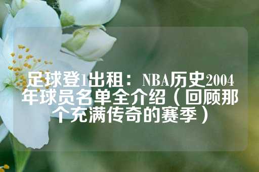 足球登1出租：NBA历史2004年球员名单全介绍（回顾那个充满传奇的赛季）-第1张图片-皇冠信用盘出租