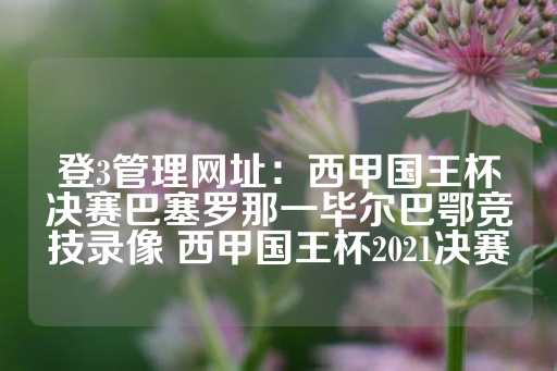 登3管理网址：西甲国王杯决赛巴塞罗那一毕尔巴鄂竞技录像 西甲国王杯2021决赛