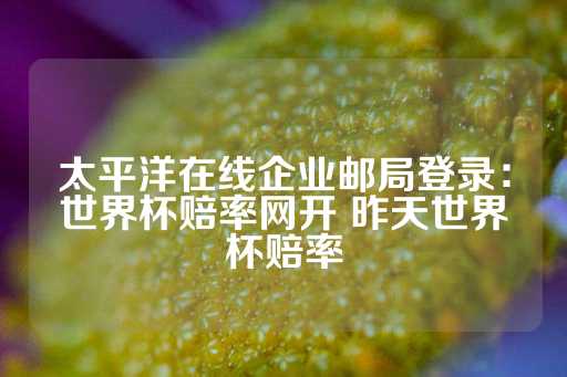 太平洋在线企业邮局登录：世界杯赔率网开 昨天世界杯赔率-第1张图片-皇冠信用盘出租