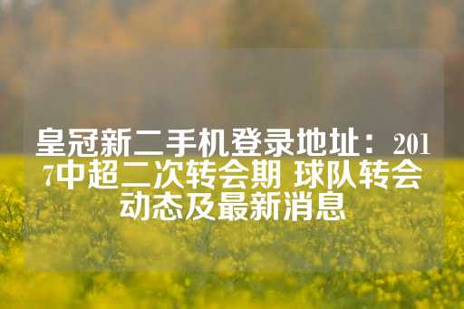 皇冠新二手机登录地址：2017中超二次转会期 球队转会动态及最新消息-第1张图片-皇冠信用盘出租