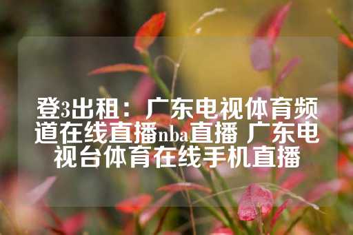 登3出租：广东电视体育频道在线直播nba直播 广东电视台体育在线手机直播