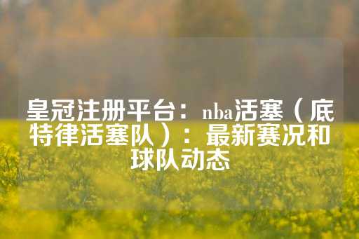 皇冠注册平台：nba活塞（底特律活塞队）：最新赛况和球队动态